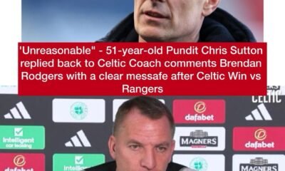 'Unreasonable" - 51-year-old Pundit Chris Sutton replied back to Celtic Coach comments Brendan Rodgers with a clear messafe after Celtic Win vs Rangers