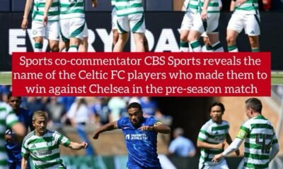 Sports co-commentator CBS Sports reveals the name of the Celtic FC players who made them to win against Chelsea in the pre-season match