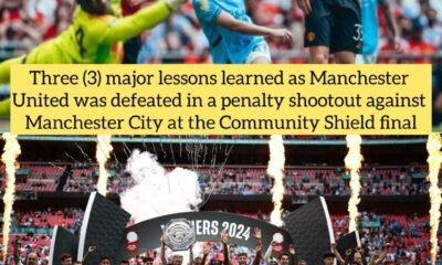 Three (3) major lessons learned as Manchester United was defeated in a penalty shootout against Manchester City at the Community Shield final