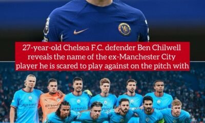 27-year-old Chelsea F.C. defender Ben Chilwell reveals the name of the ex-Manchester City player he is scared to play against on the pitch with 