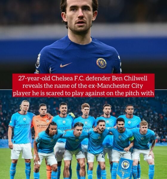 27-year-old Chelsea F.C. defender Ben Chilwell reveals the name of the ex-Manchester City player he is scared to play against on the pitch with 